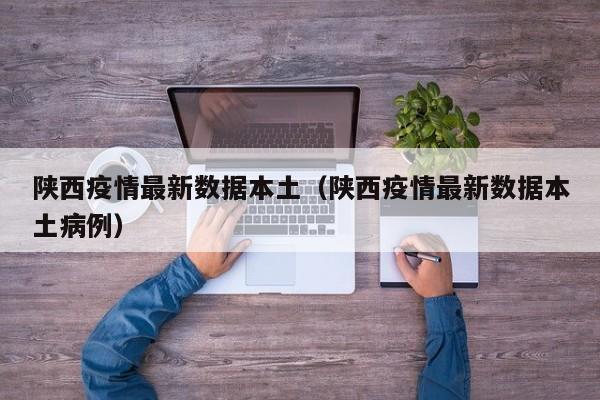 陕西疫情最新数据本土（陕西疫情最新数据本土病例）
