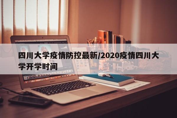 四川大学疫情防控最新/2020疫情四川大学开学时间