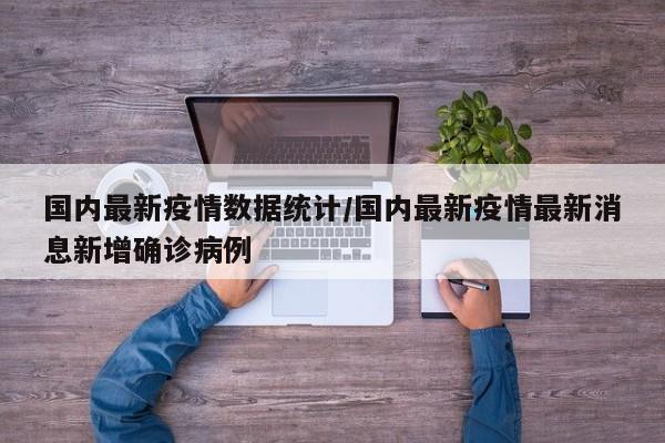 国内最新疫情数据统计/国内最新疫情最新消息新增确诊病例