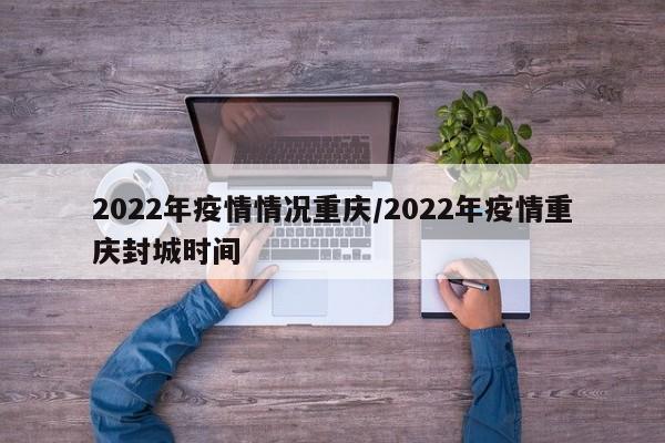 2022年疫情情况重庆/2022年疫情重庆封城时间