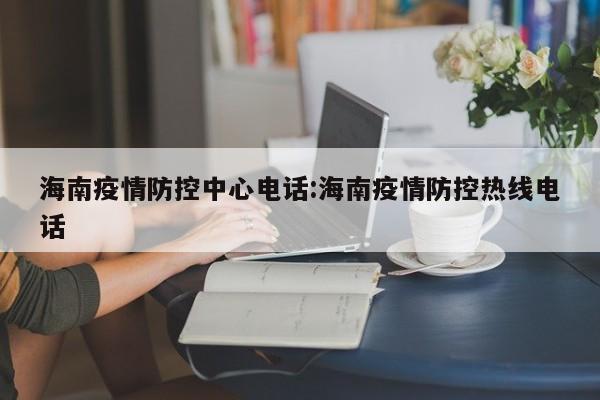 海南疫情防控中心电话:海南疫情防控热线电话