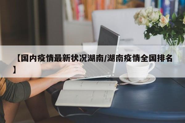【国内疫情最新状况湖南/湖南疫情全国排名】