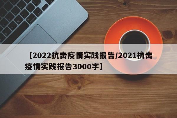 【2022抗击疫情实践报告/2021抗击疫情实践报告3000字】