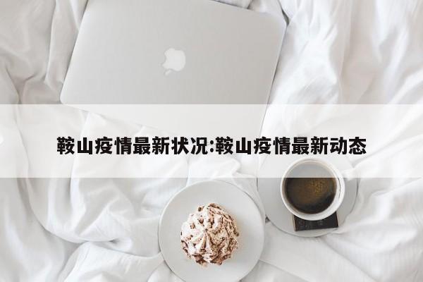 鞍山疫情最新状况:鞍山疫情最新动态