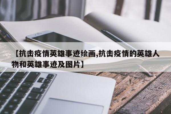 【抗击疫情英雄事迹绘画,抗击疫情的英雄人物和英雄事迹及图片】