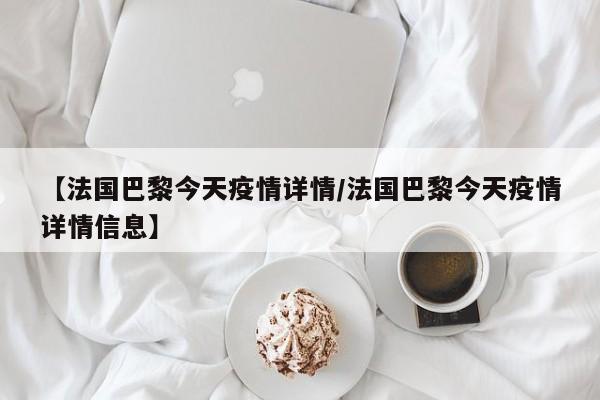 【法国巴黎今天疫情详情/法国巴黎今天疫情详情信息】
