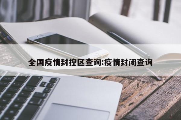 全国疫情封控区查询:疫情封闭查询