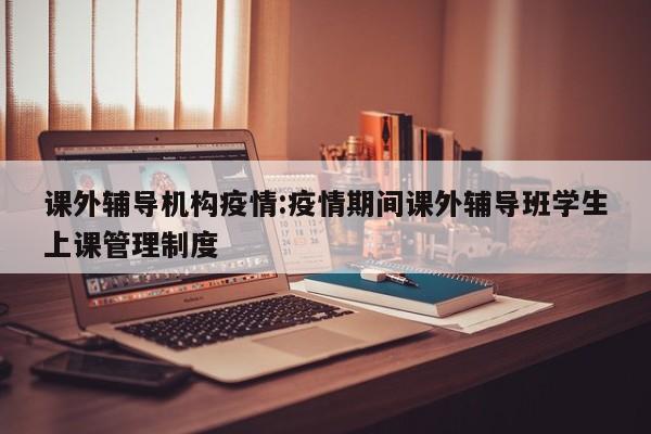 课外辅导机构疫情:疫情期间课外辅导班学生上课管理制度