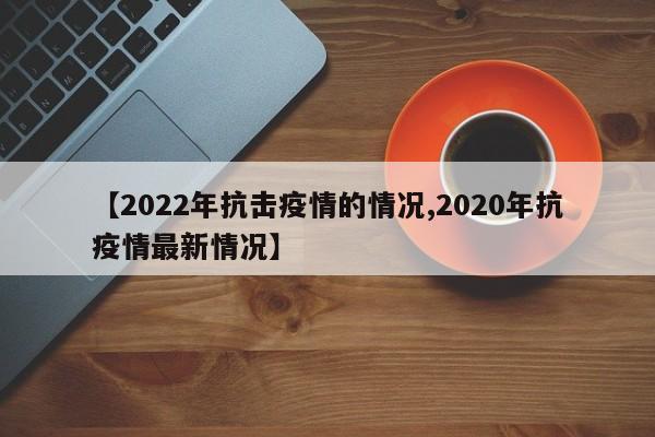 【2022年抗击疫情的情况,2020年抗疫情最新情况】