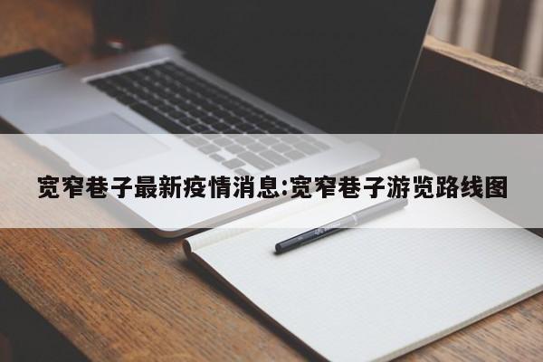 宽窄巷子最新疫情消息:宽窄巷子游览路线图