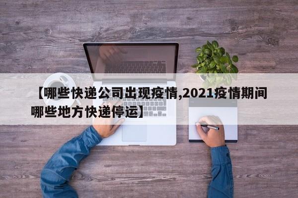 【哪些快递公司出现疫情,2021疫情期间哪些地方快递停运】