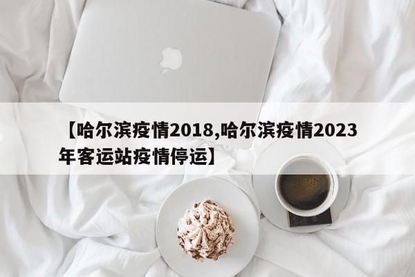【哈尔滨疫情2018,哈尔滨疫情2023年客运站疫情停运】