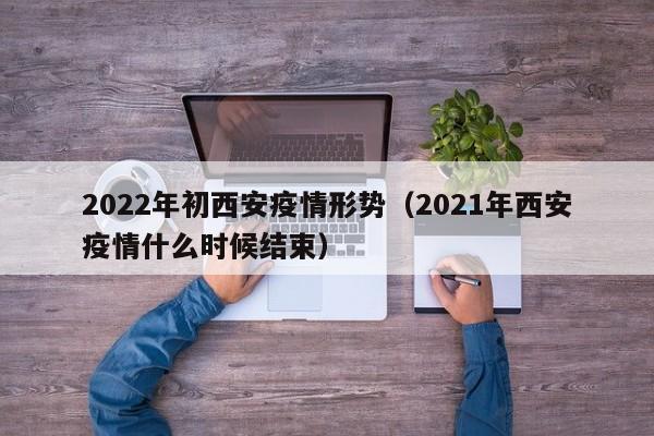 2022年初西安疫情形势（2021年西安疫情什么时候结束）