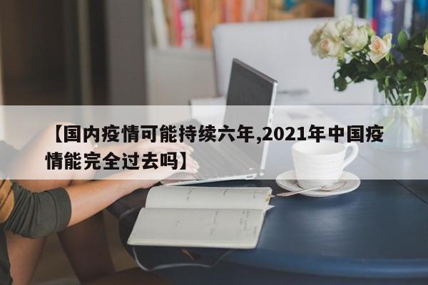 【国内疫情可能持续六年,2021年中国疫情能完全过去吗】