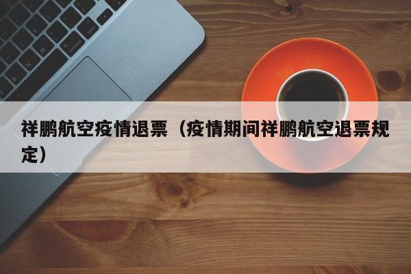 祥鹏航空疫情退票（疫情期间祥鹏航空退票规定）
