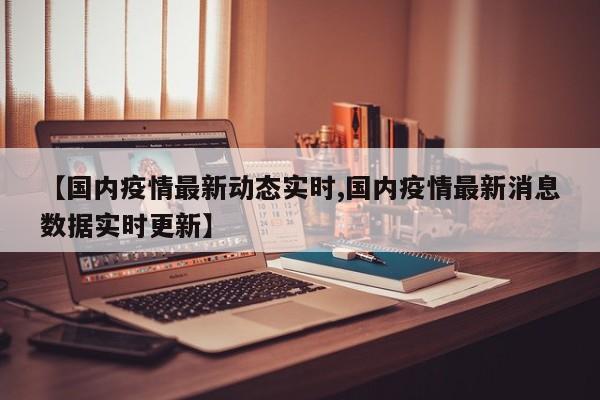 【国内疫情最新动态实时,国内疫情最新消息数据实时更新】