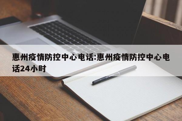 惠州疫情防控中心电话:惠州疫情防控中心电话24小时