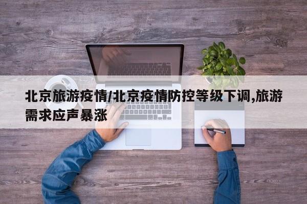 北京旅游疫情/北京疫情防控等级下调,旅游需求应声暴涨
