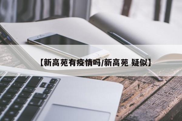 【新高苑有疫情吗/新高苑 疑似】