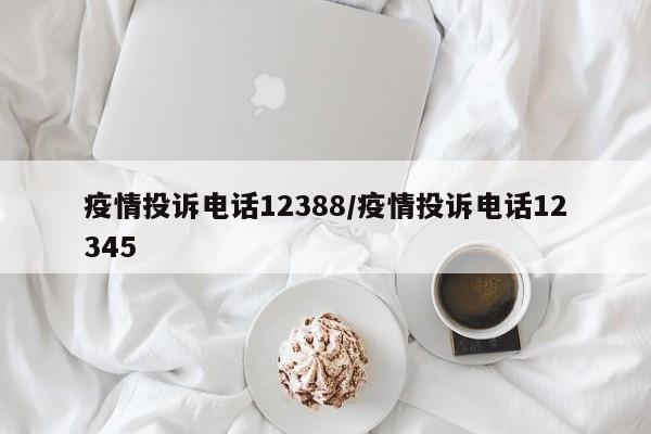 疫情投诉电话12388/疫情投诉电话12345