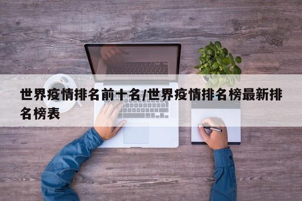 世界疫情排名前十名/世界疫情排名榜最新排名榜表