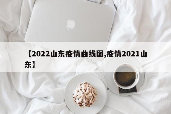 【2022山东疫情曲线图,疫情2021山东】