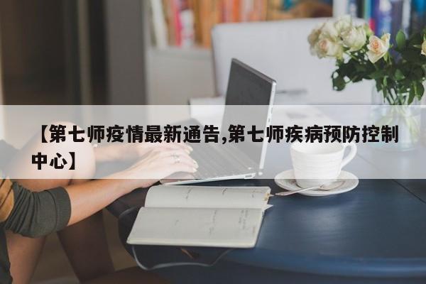 【第七师疫情最新通告,第七师疾病预防控制中心】