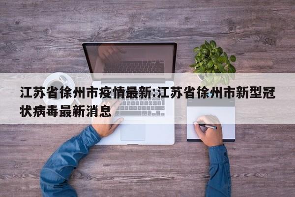 江苏省徐州市疫情最新:江苏省徐州市新型冠状病毒最新消息