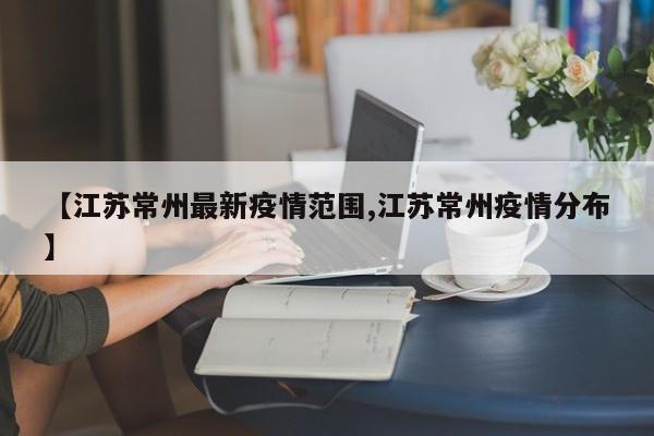 【江苏常州最新疫情范围,江苏常州疫情分布】