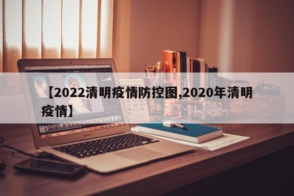【2022清明疫情防控图,2020年清明疫情】