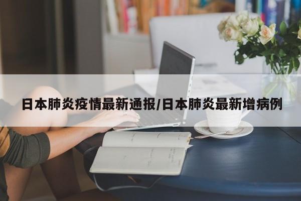 日本肺炎疫情最新通报/日本肺炎最新增病例