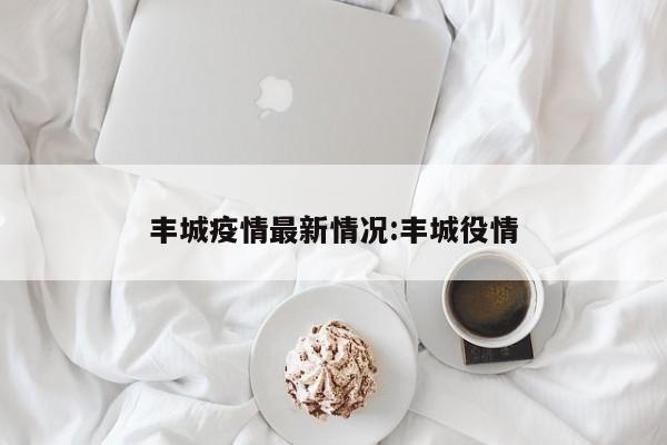 丰城疫情最新情况:丰城役情