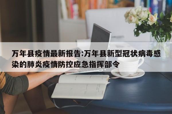 万年县疫情最新报告:万年县新型冠状病毒感染的肺炎疫情防控应急指挥部令