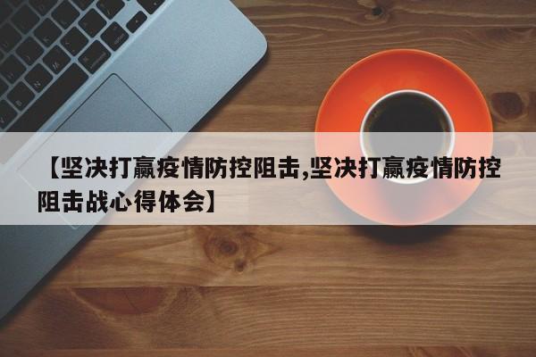 【坚决打赢疫情防控阻击,坚决打赢疫情防控阻击战心得体会】