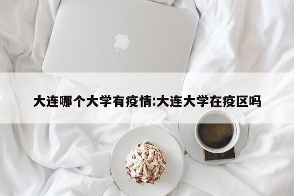 大连哪个大学有疫情:大连大学在疫区吗