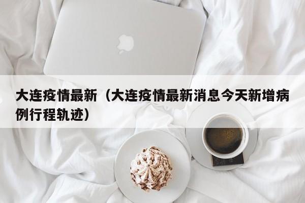 大连疫情最新（大连疫情最新消息今天新增病例行程轨迹）
