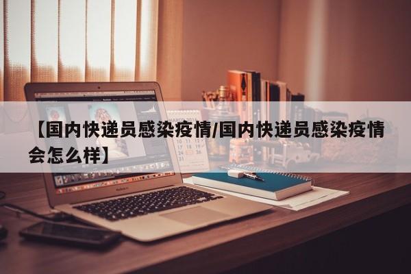 【国内快递员感染疫情/国内快递员感染疫情会怎么样】