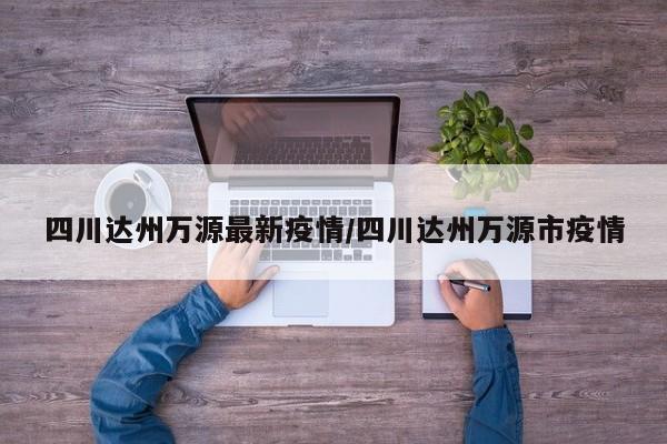 四川达州万源最新疫情/四川达州万源市疫情