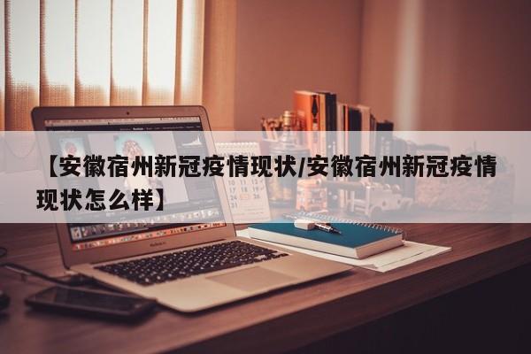 【安徽宿州新冠疫情现状/安徽宿州新冠疫情现状怎么样】