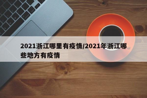 2021浙江哪里有疫情/2021年浙江哪些地方有疫情