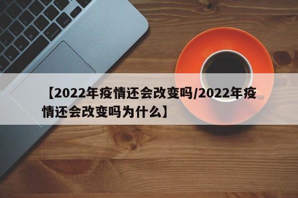 【2022年疫情还会改变吗/2022年疫情还会改变吗为什么】