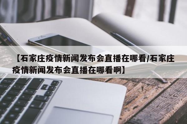 【石家庄疫情新闻发布会直播在哪看/石家庄疫情新闻发布会直播在哪看啊】