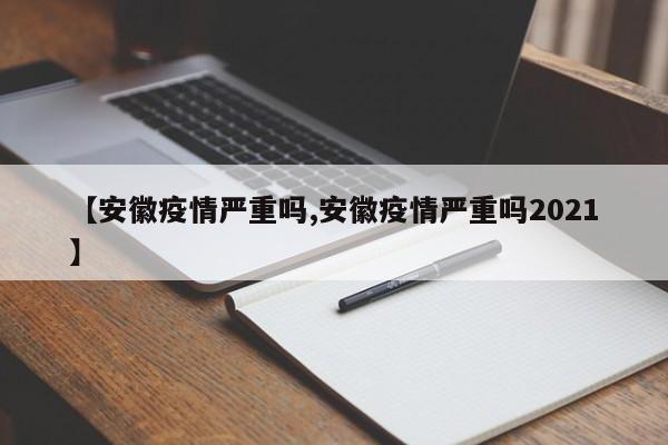 【安徽疫情严重吗,安徽疫情严重吗2021】