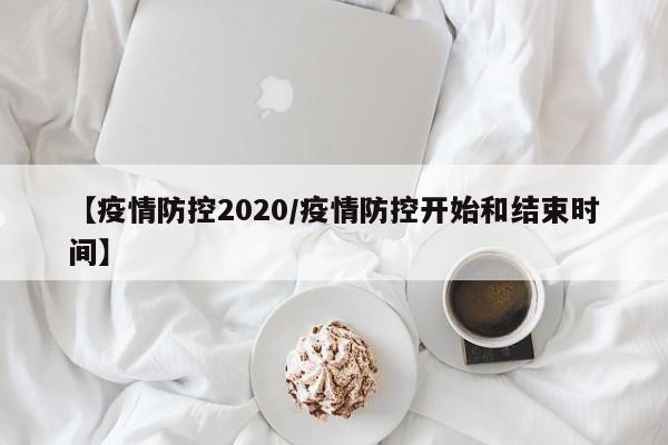 【疫情防控2020/疫情防控开始和结束时间】