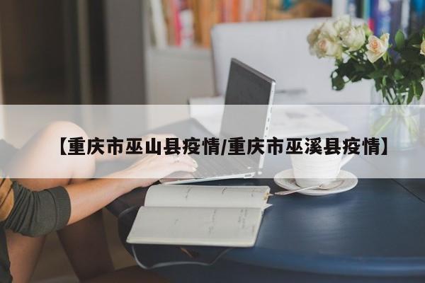 【重庆市巫山县疫情/重庆市巫溪县疫情】