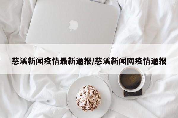 慈溪新闻疫情最新通报/慈溪新闻网疫情通报