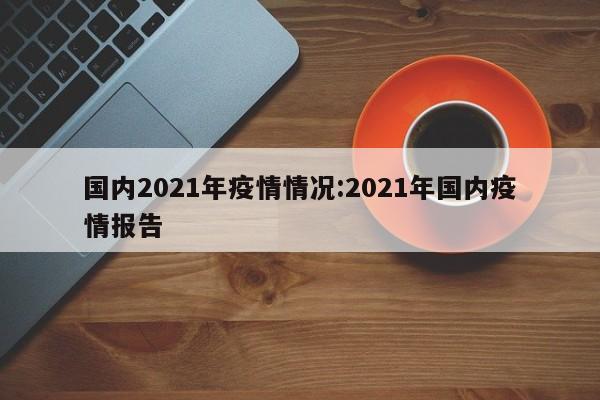国内2021年疫情情况:2021年国内疫情报告