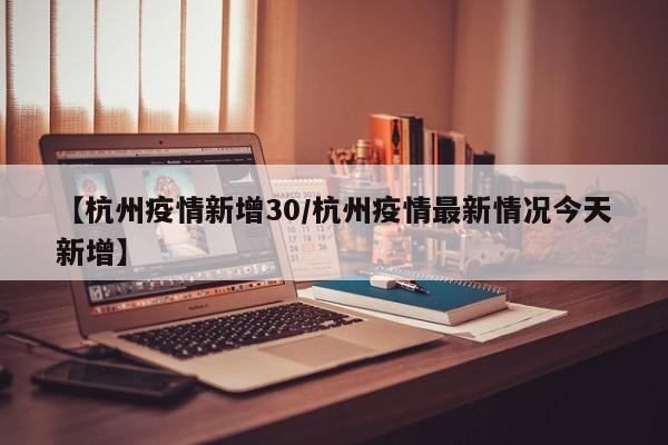 【杭州疫情新增30/杭州疫情最新情况今天新增】