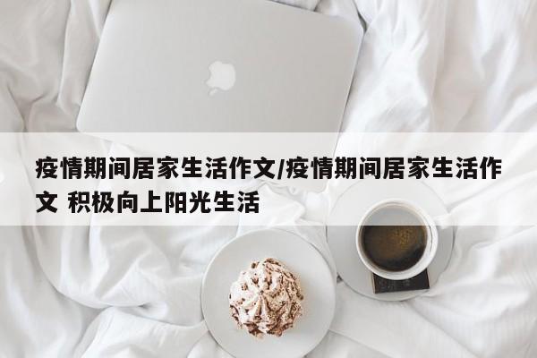 疫情期间居家生活作文/疫情期间居家生活作文 积极向上阳光生活