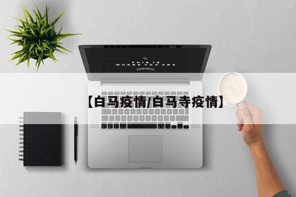 【白马疫情/白马寺疫情】